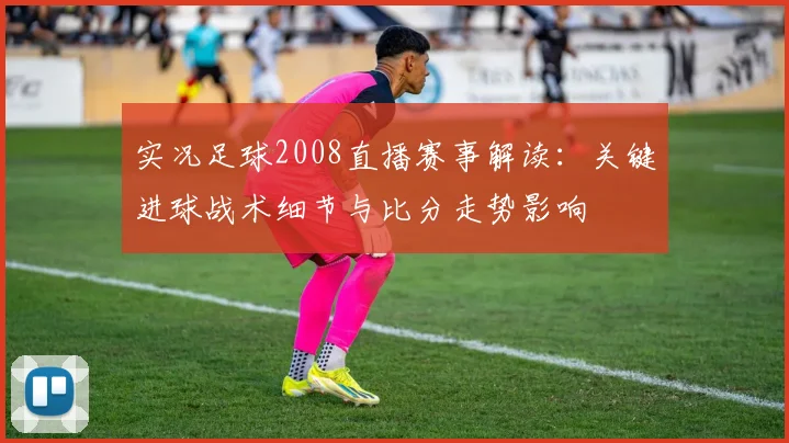 实况足球2008直播赛事解读：关键进球战术细节与比分走势影响