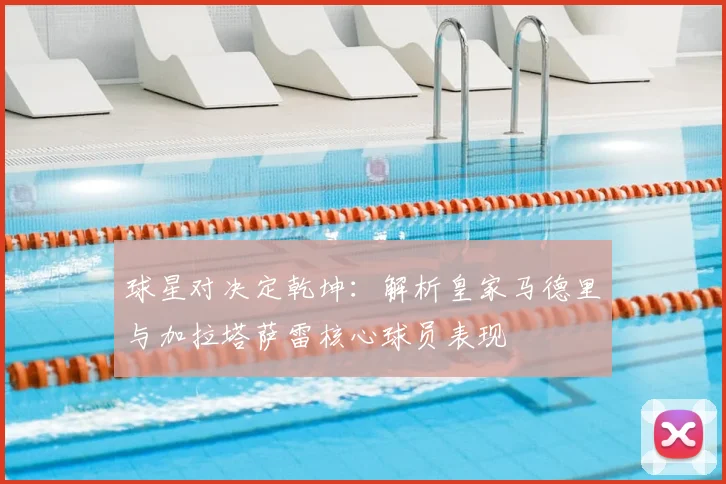 球星对决定乾坤：解析皇家马德里与加拉塔萨雷核心球员表现