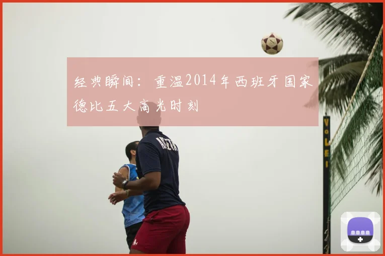 经典瞬间：重温2014年西班牙国家德比五大高光时刻