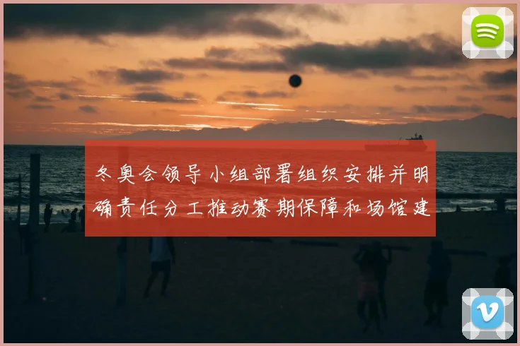 冬奥会领导小组部署组织安排并明确责任分工推动赛期保障和场馆建设进度