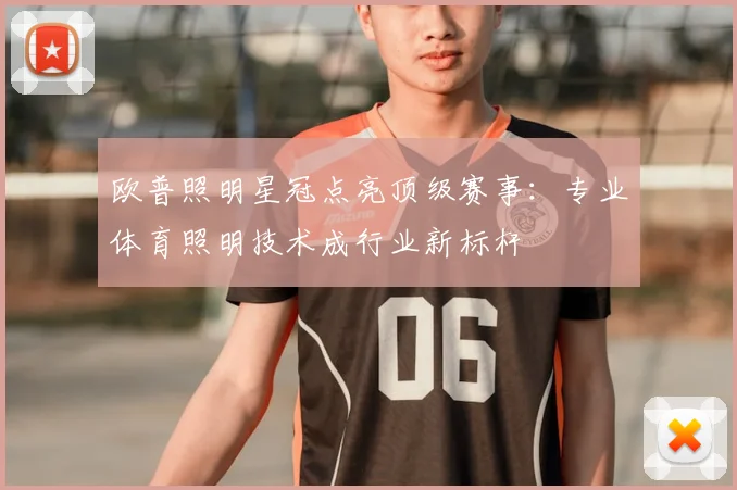 欧普照明星冠点亮顶级赛事：专业体育照明技术成行业新标杆