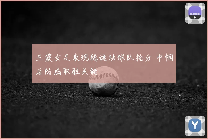 王霞女足表现稳健助球队抢分 巾帼后防成取胜关键