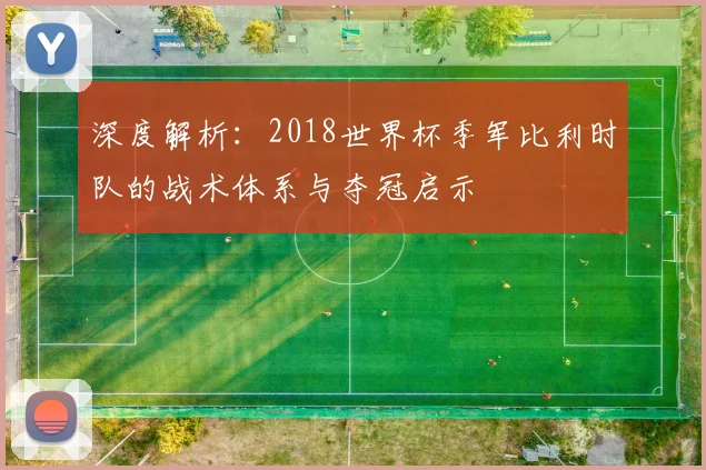 深度解析：2018世界杯季军比利时队的战术体系与夺冠启示