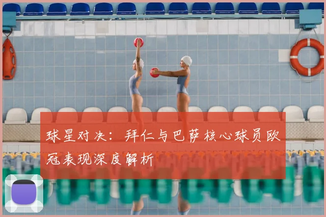 球星对决：拜仁与巴萨核心球员欧冠表现深度解析