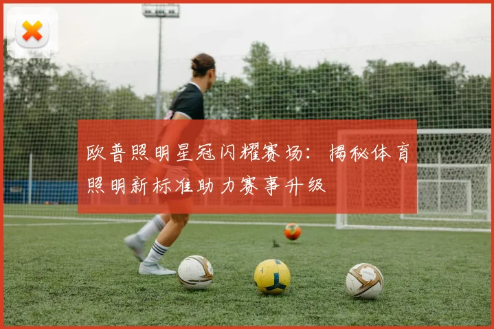 欧普照明星冠闪耀赛场：揭秘体育照明新标准助力赛事升级