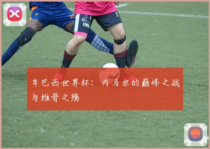 年巴西世界杯:内马尔的巅峰之战与椎骨之殇