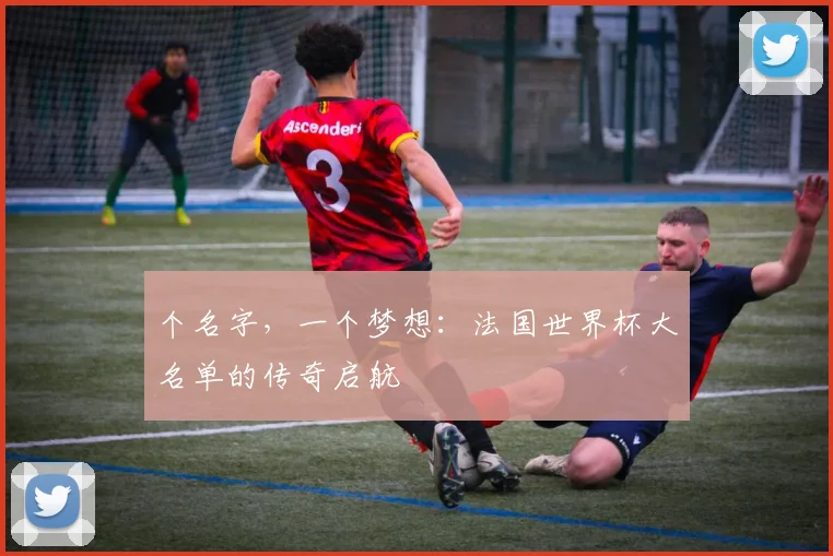 个名字，一个梦想：法国世界杯大名单的传奇启航