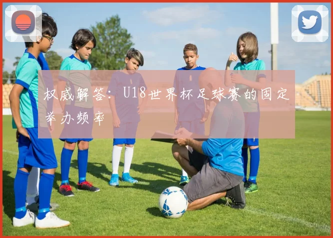 权威解答：U18世界杯足球赛的固定举办频率