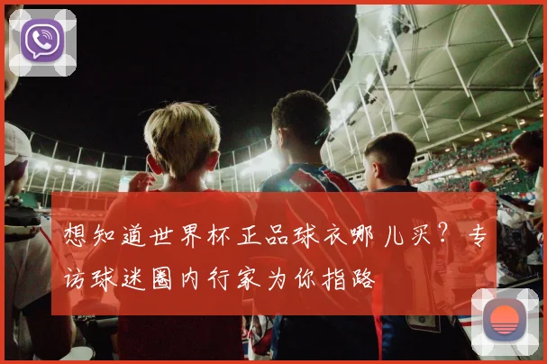 想知道世界杯正品球衣哪儿买?专访球迷圈内行家为你指路