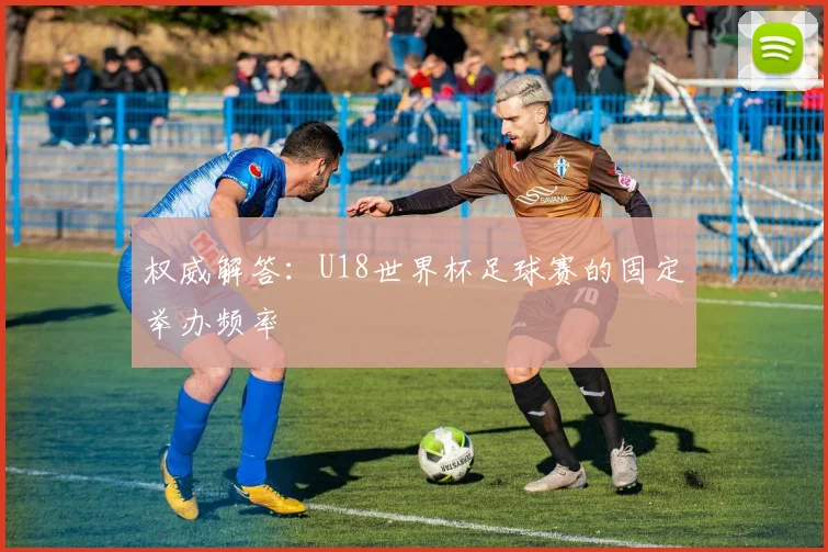 权威解答：U18世界杯足球赛的固定举办频率