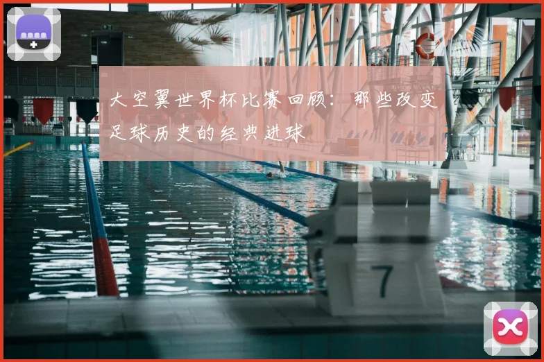 大空翼世界杯比赛回顾：那些改变足球历史的经典进球