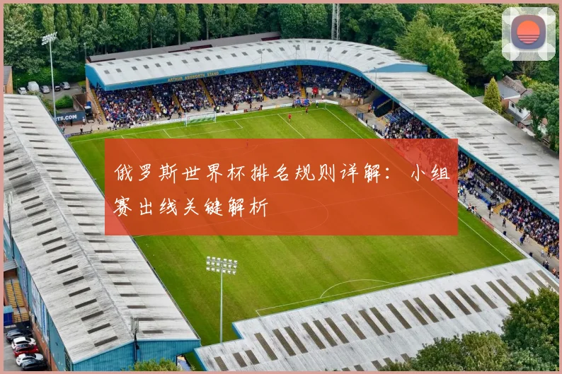 俄罗斯世界杯排名规则详解:小组赛出线关键解析