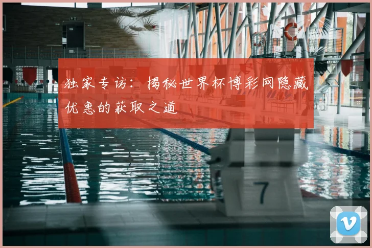 独家专访:揭秘世界杯博彩网隐藏优惠的获取之道