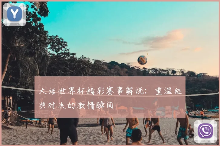 大话世界杯精彩赛事解说：重温经典对决的激情瞬间