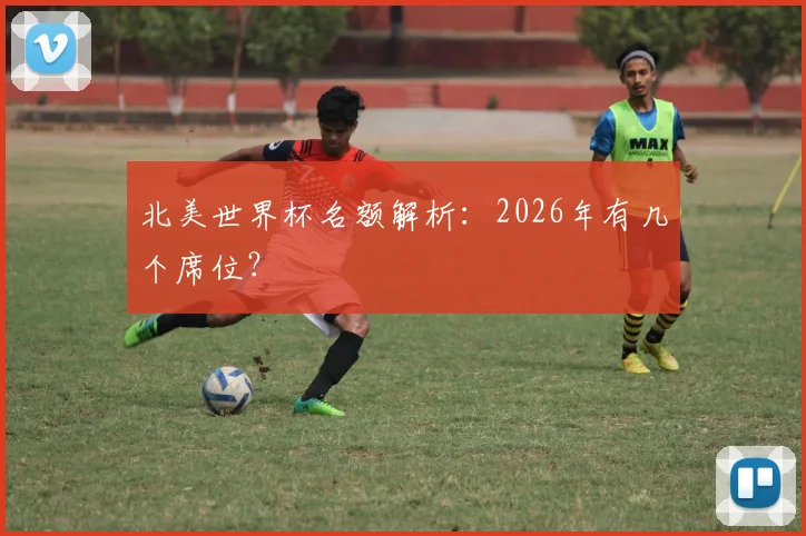 北美世界杯名额解析：2026年有几个席位？