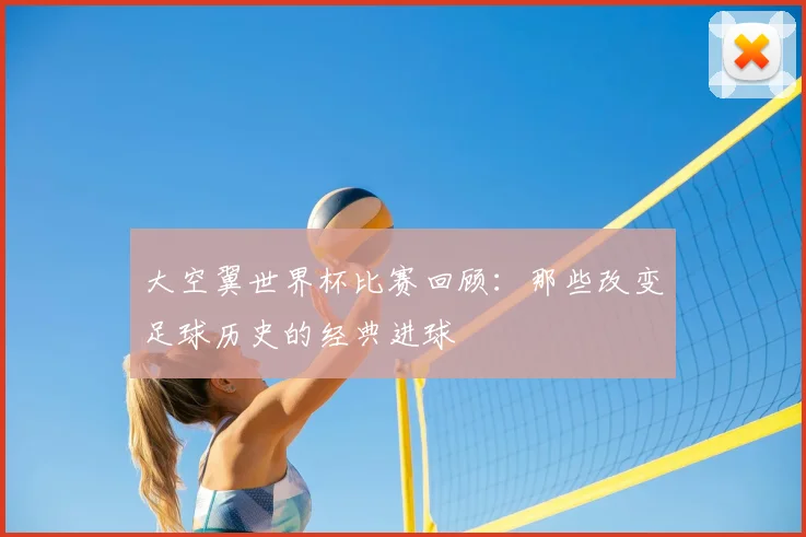 大空翼世界杯比赛回顾：那些改变足球历史的经典进球