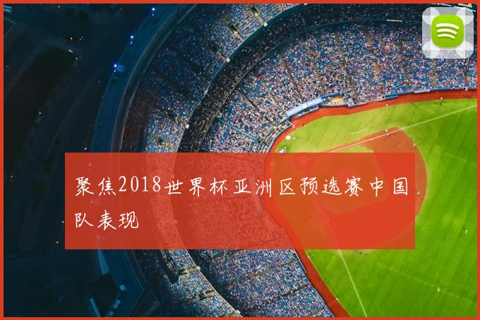 聚焦2018世界杯亚洲区预选赛中国队表现