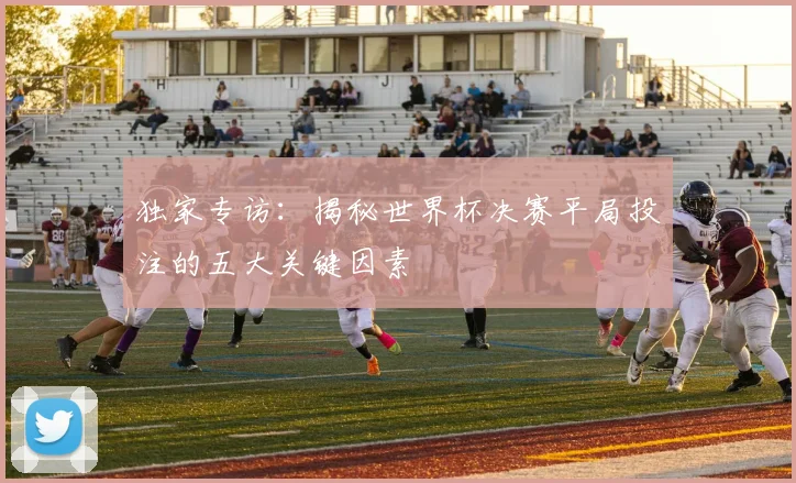 独家专访:揭秘世界杯决赛平局投注的五大关键因素