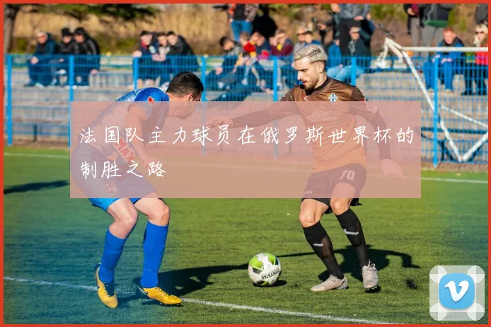 法国队主力球员在俄罗斯世界杯的制胜之路