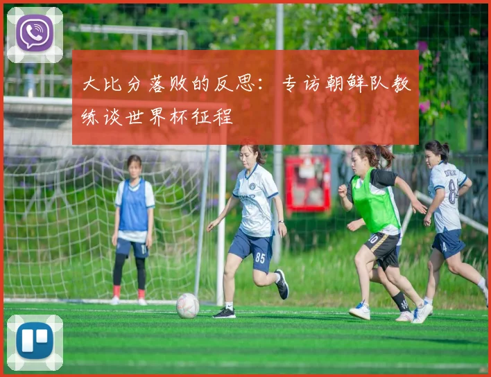 大比分落败的反思：专访朝鲜队教练谈世界杯征程