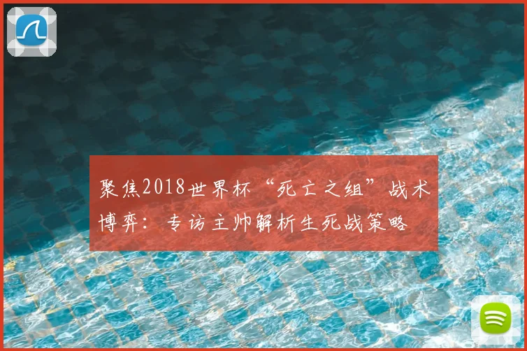 聚焦2018世界杯“死亡之组”战术博弈：专访主帅解析生死战策略