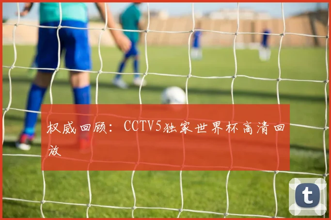 权威回顾：CCTV5独家世界杯高清回放