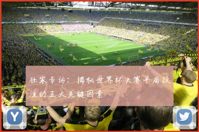 独家专访:揭秘世界杯决赛平局投注的五大关键因素