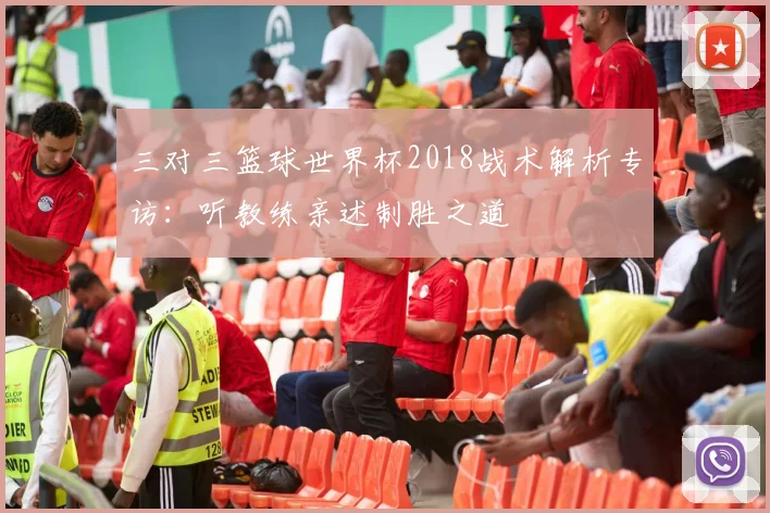 三对三篮球世界杯2018战术解析专访：听教练亲述制胜之道
