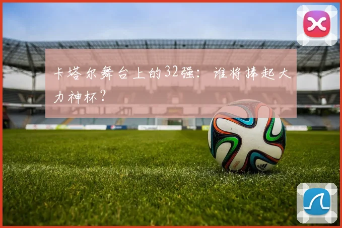 卡塔尔舞台上的32强：谁将捧起大力神杯？