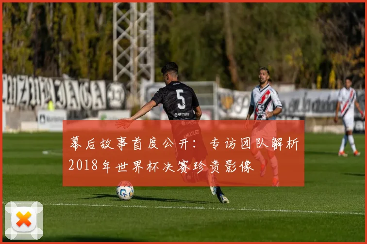 幕后故事首度公开：专访团队解析2018年世界杯决赛珍贵影像